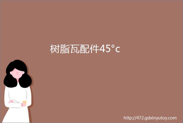 树脂瓦配件45°c