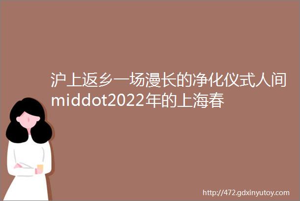 沪上返乡一场漫长的净化仪式人间middot2022年的上海春天