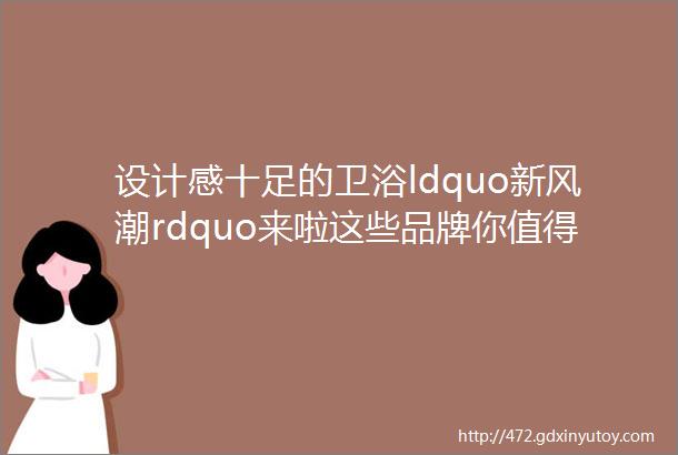 设计感十足的卫浴ldquo新风潮rdquo来啦这些品牌你值得种草