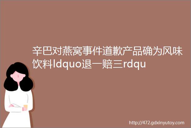 辛巴对燕窝事件道歉产品确为风味饮料ldquo退一赔三rdquo赔偿6100万