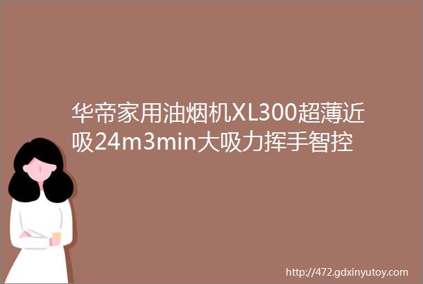 华帝家用油烟机XL300超薄近吸24m3min大吸力挥手智控