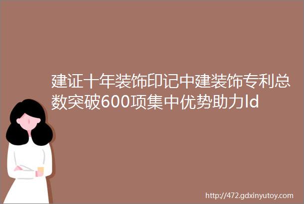 建证十年装饰印记中建装饰专利总数突破600项集中优势助力ldquo双碳rdquo战略