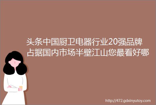 头条中国厨卫电器行业20强品牌占据国内市场半壁江山您最看好哪一个