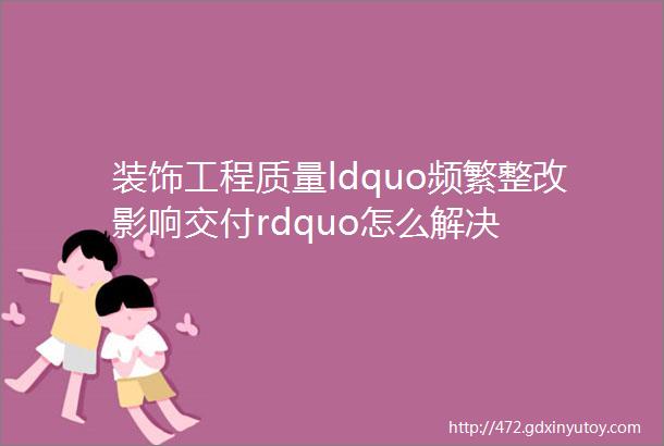 装饰工程质量ldquo频繁整改影响交付rdquo怎么解决