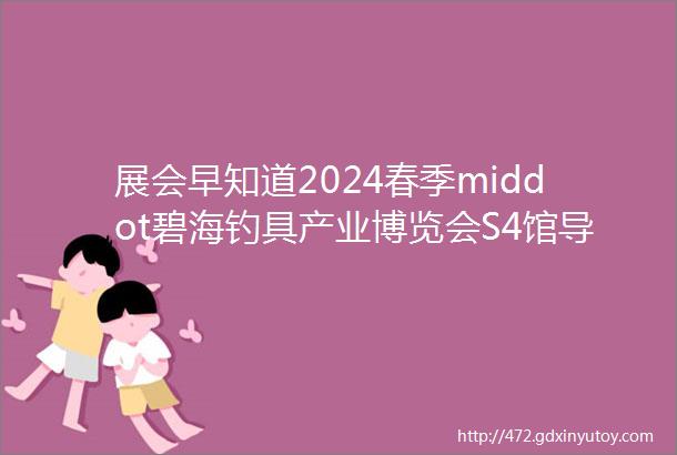 展会早知道2024春季middot碧海钓具产业博览会S4馆导览指南浮漂与户外垂钓服饰品类繁多尽享垂钓乐趣