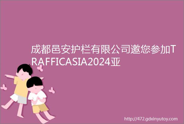 成都邑安护栏有限公司邀您参加TRAFFICASIA2024亚洲国际交通展