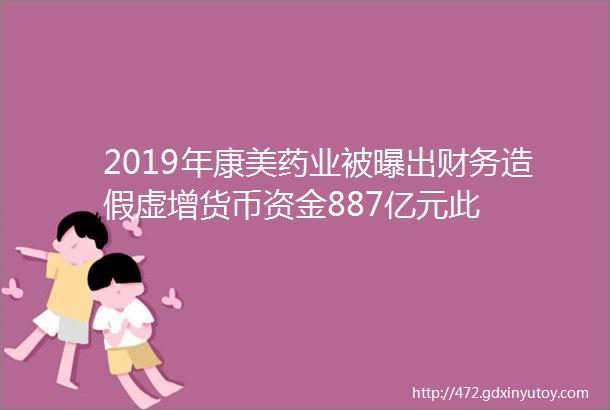 2019年康美药业被曝出财务造假虚增货币资金887亿元此