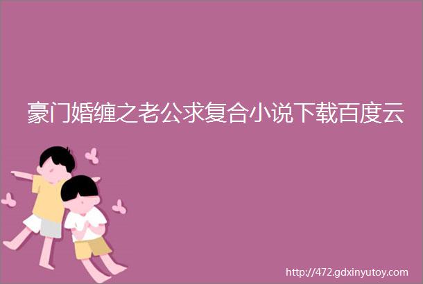 豪门婚缠之老公求复合小说下载百度云