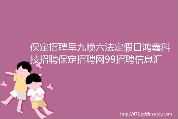 保定招聘早九晚六法定假日鸿鑫科技招聘保定招聘网99招聘信息汇总2