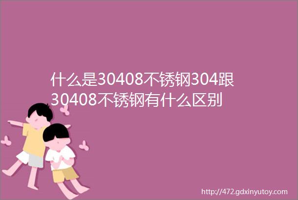 什么是30408不锈钢304跟30408不锈钢有什么区别