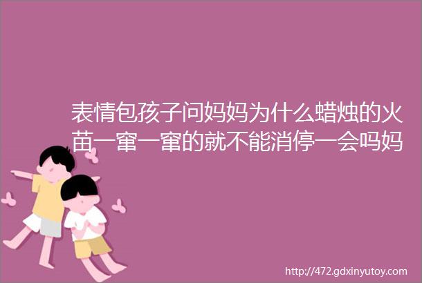 表情包孩子问妈妈为什么蜡烛的火苗一窜一窜的就不能消停一会吗妈妈说因为这是精神小火