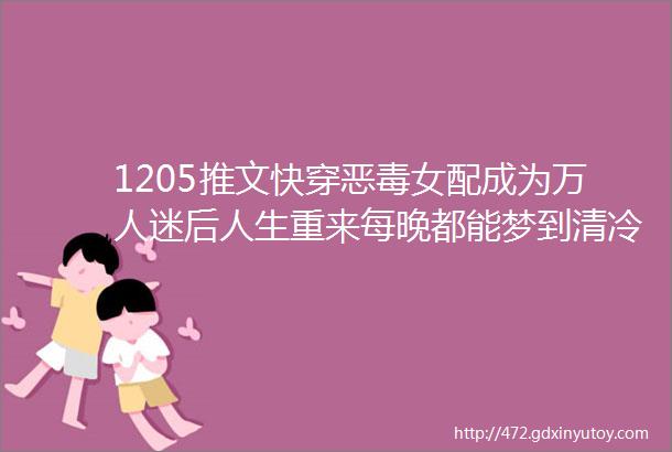 1205推文快穿恶毒女配成为万人迷后人生重来每晚都能梦到清冷表哥汪汪碎大冰