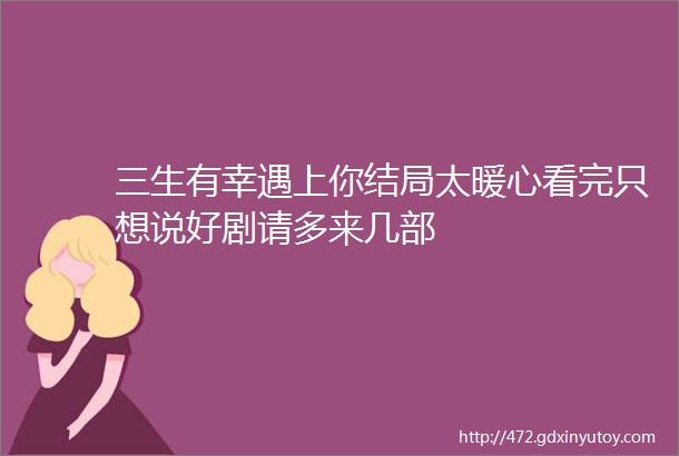 三生有幸遇上你结局太暖心看完只想说好剧请多来几部