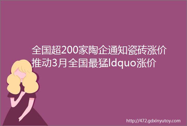 全国超200家陶企通知瓷砖涨价推动3月全国最猛ldquo涨价潮rdquo