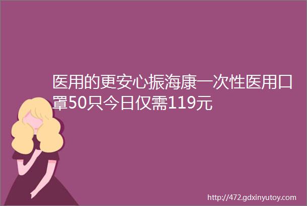 医用的更安心振海康一次性医用口罩50只今日仅需119元