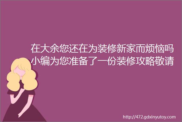 在大余您还在为装修新家而烦恼吗小编为您准备了一份装修攻略敬请查收