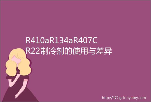 R410aR134aR407CR22制冷剂的使用与差异