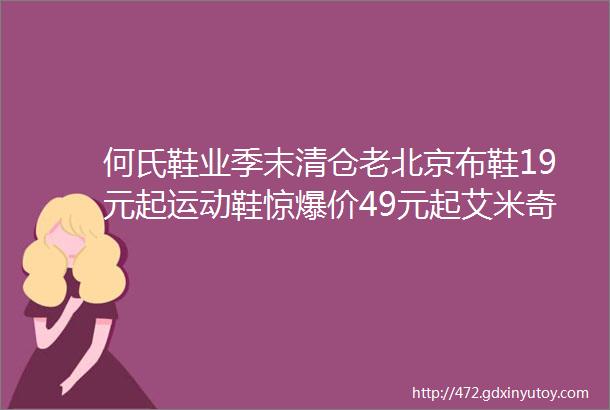 何氏鞋业季末清仓老北京布鞋19元起运动鞋惊爆价49元起艾米奇佰诗奴意尔康狂欢价99元200元正品大牌低价到你尖叫