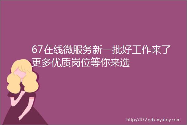 67在线微服务新一批好工作来了更多优质岗位等你来选