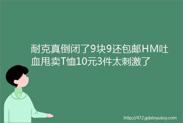 耐克真倒闭了9块9还包邮HM吐血甩卖T恤10元3件太刺激了