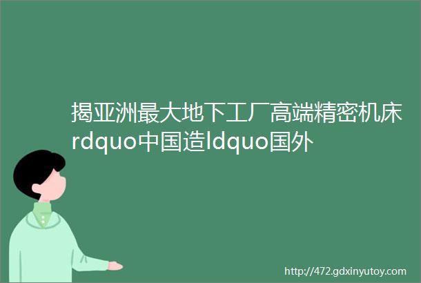 揭亚洲最大地下工厂高端精密机床rdquo中国造ldquo国外机床瞬间降价30