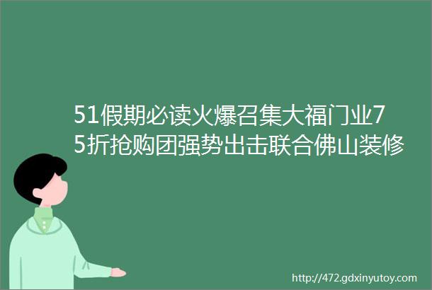 51假期必读火爆召集大福门业75折抢购团强势出击联合佛山装修平台美阁家具以及都芳油漆厂家直销低价回馈