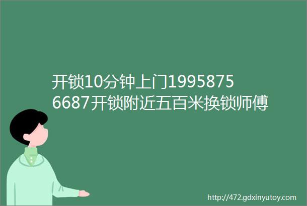 开锁10分钟上门19958756687开锁附近五百米换锁师傅附近开锁附近电话24小时上门服务