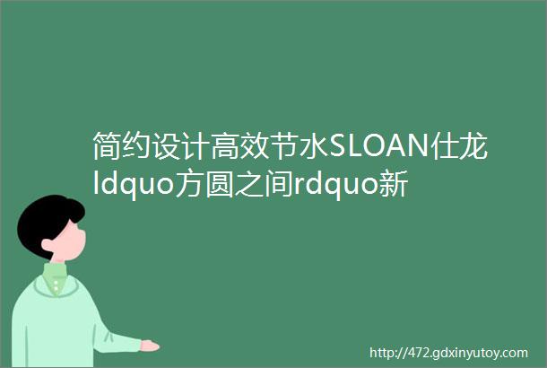 简约设计高效节水SLOAN仕龙ldquo方圆之间rdquo新品亮相