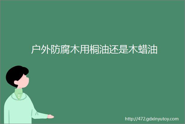 户外防腐木用桐油还是木蜡油