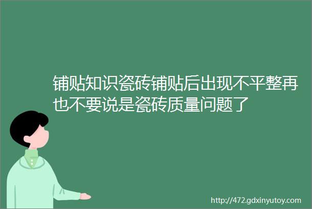 铺贴知识瓷砖铺贴后出现不平整再也不要说是瓷砖质量问题了