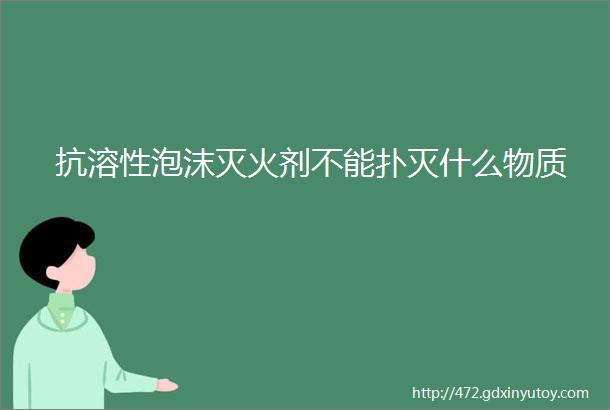 抗溶性泡沫灭火剂不能扑灭什么物质