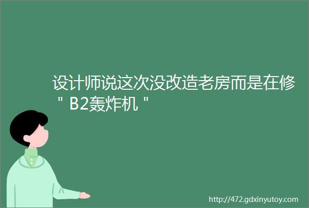 设计师说这次没改造老房而是在修＂B2轰炸机＂