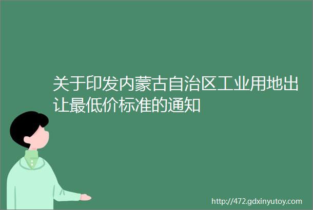 关于印发内蒙古自治区工业用地出让最低价标准的通知