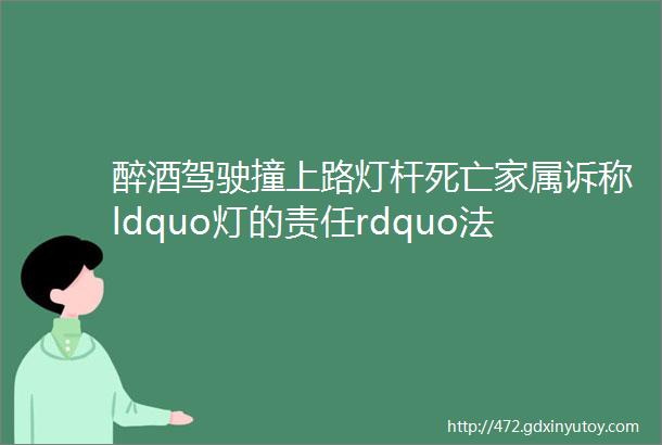 醉酒驾驶撞上路灯杆死亡家属诉称ldquo灯的责任rdquo法院判决驳回