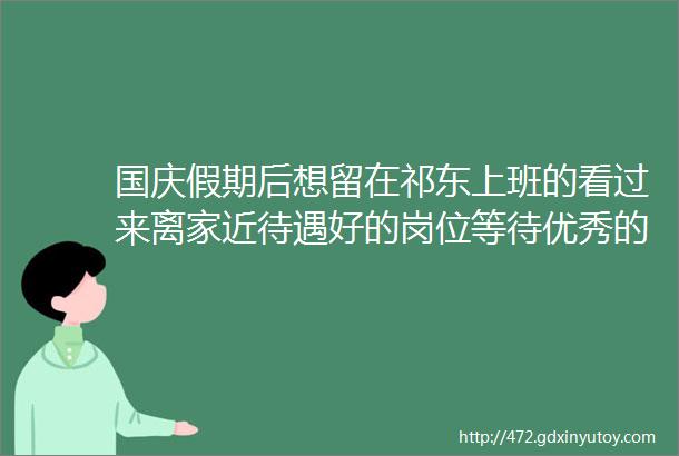 国庆假期后想留在祁东上班的看过来离家近待遇好的岗位等待优秀的你10月4日更新