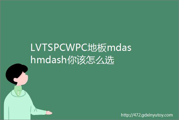 LVTSPCWPC地板mdashmdash你该怎么选