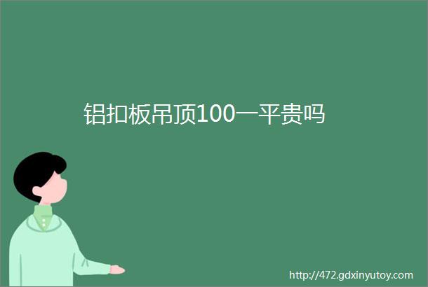 铝扣板吊顶100一平贵吗