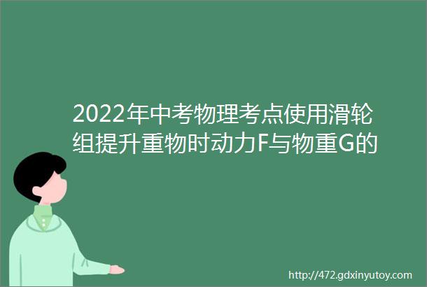 2022年中考物理考点使用滑轮组提升重物时动力F与物重G的