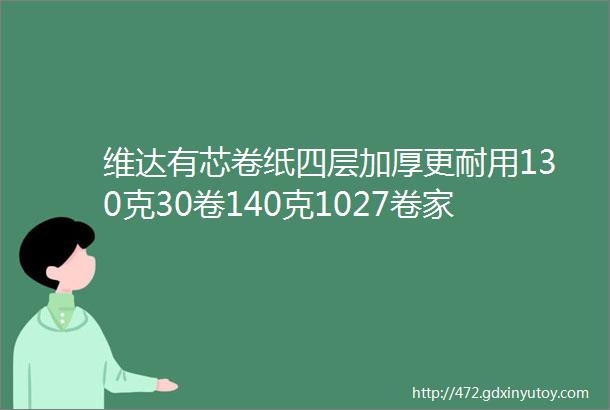 维达有芯卷纸四层加厚更耐用130克30卷140克1027卷家庭必备卫生纸