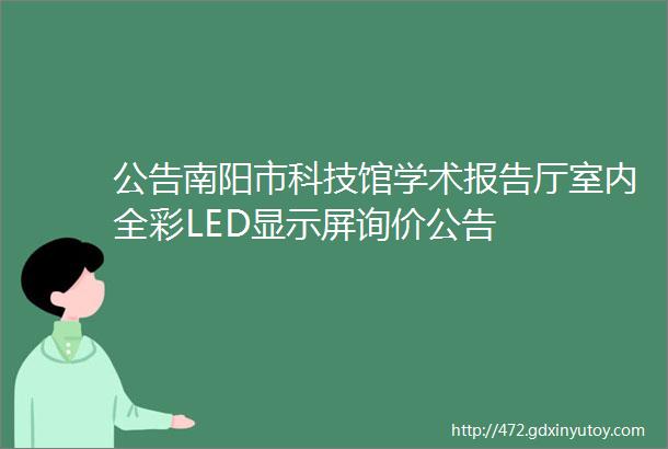 公告南阳市科技馆学术报告厅室内全彩LED显示屏询价公告