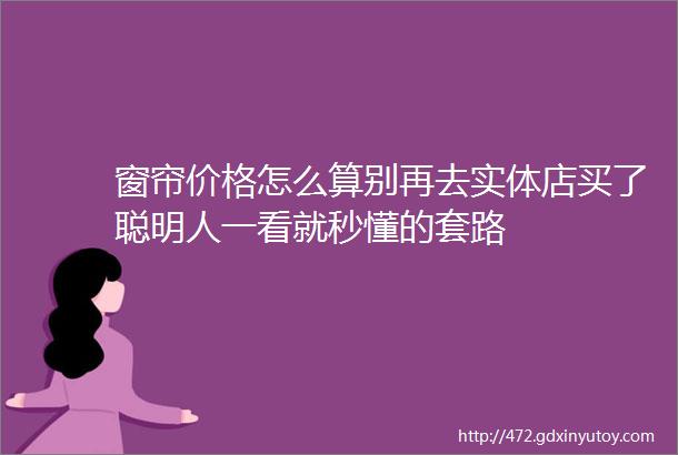 窗帘价格怎么算别再去实体店买了聪明人一看就秒懂的套路