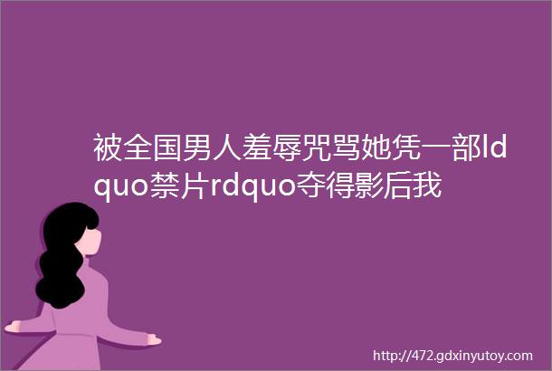 被全国男人羞辱咒骂她凭一部ldquo禁片rdquo夺得影后我问心无愧