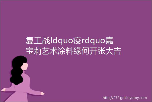 复工战ldquo疫rdquo嘉宝莉艺术涂料缘何开张大吉