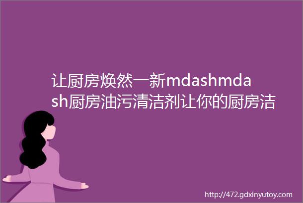 让厨房焕然一新mdashmdash厨房油污清洁剂让你的厨房洁净如初