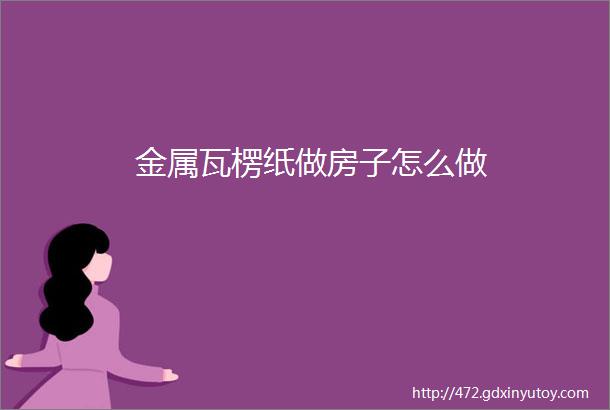 金属瓦楞纸做房子怎么做