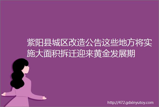 紫阳县城区改造公告这些地方将实施大面积拆迁迎来黄金发展期