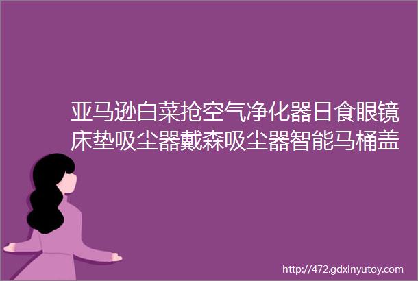 亚马逊白菜抢空气净化器日食眼镜床垫吸尘器戴森吸尘器智能马桶盖行车记录仪