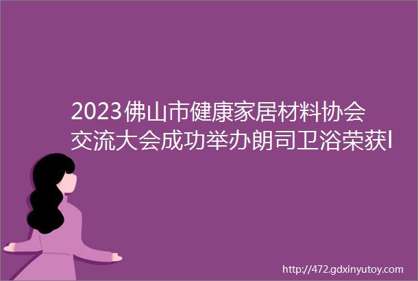 2023佛山市健康家居材料协会交流大会成功举办朗司卫浴荣获ldquo品牌之星rdquo