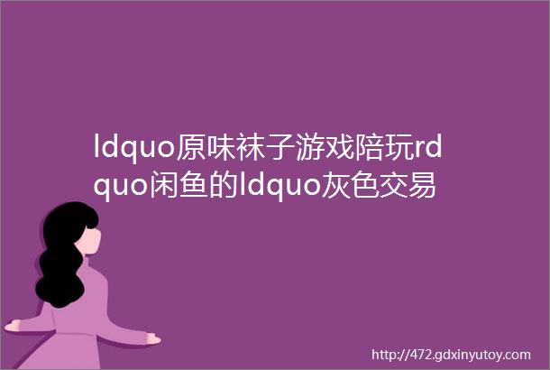 ldquo原味袜子游戏陪玩rdquo闲鱼的ldquo灰色交易rdquo卖出去的是人性