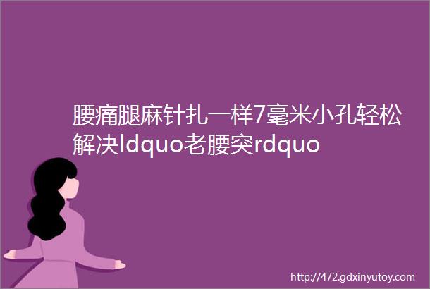 腰痛腿麻针扎一样7毫米小孔轻松解决ldquo老腰突rdquo